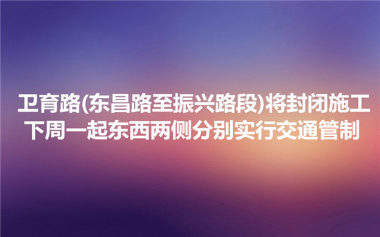 衛(wèi)育路(東昌路至振興路段)將封閉施工 下周一起東西兩側(cè)分別實行交通管制